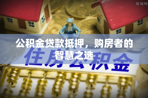 彰武公积金贷款抵押，购房者的智慧之选