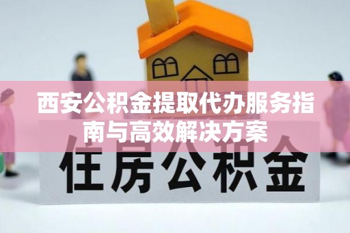 彰武西安公积金提取代办服务指南与高效解决方案
