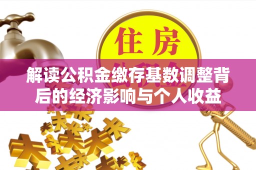 彰武解读公积金缴存基数调整背后的经济影响与个人收益