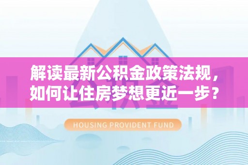 彰武解读最新公积金政策法规，如何让住房梦想更近一步？