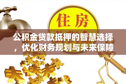 彰武公积金贷款抵押的智慧选择，优化财务规划与未来保障