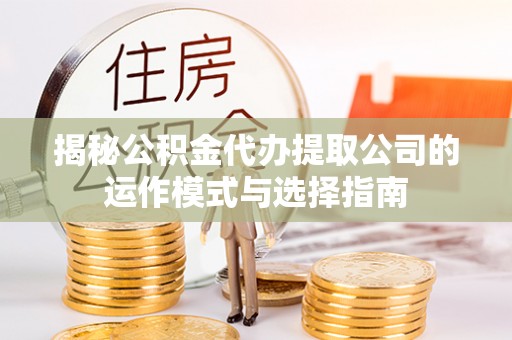 彰武揭秘公积金代办提取公司的运作模式与选择指南