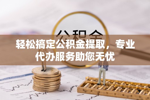 彰武轻松搞定公积金提取，专业代办服务助您无忧