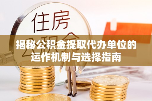 彰武揭秘公积金提取代办单位的运作机制与选择指南