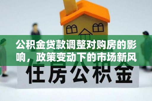 彰武公积金贷款调整对购房的影响，政策变动下的市场新风向