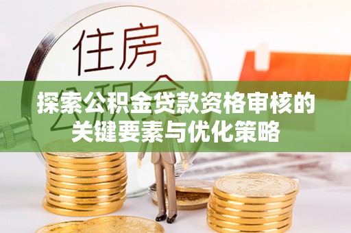 彰武探索公积金贷款资格审核的关键要素与优化策略