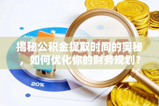 彰武揭秘公积金提取时间的奥秘，如何优化你的财务规划？