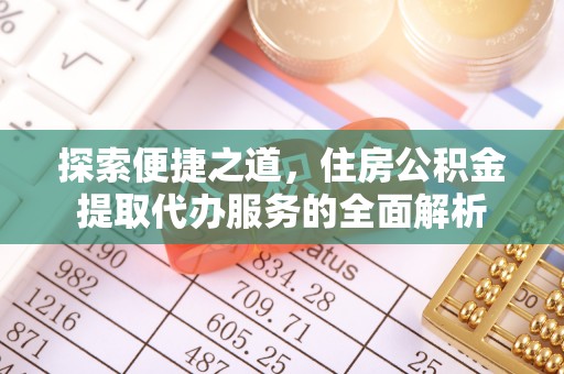 彰武探索便捷之道，住房公积金提取代办服务的全面解析