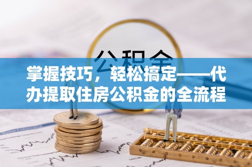 彰武掌握技巧，轻松搞定——代办提取住房公积金的全流程解析