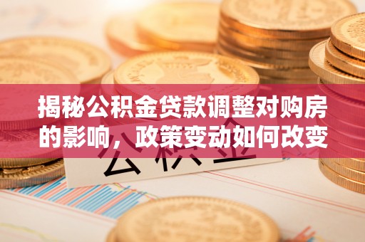 彰武揭秘公积金贷款调整对购房的影响，政策变动如何改变你的买房计划