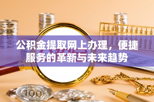 彰武公积金提取网上办理，便捷服务的革新与未来趋势