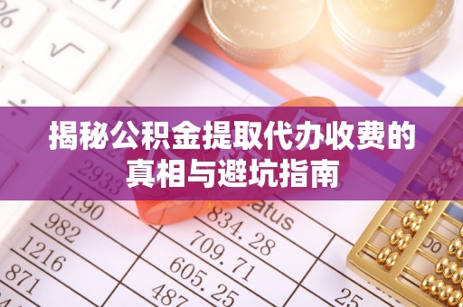 彰武揭秘公积金提取代办收费的真相与避坑指南