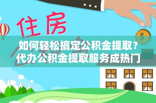 彰武如何轻松搞定公积金提取？代办公积金提取服务成热门选择