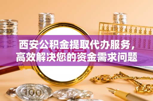 彰武西安公积金提取代办服务，高效解决您的资金需求问题