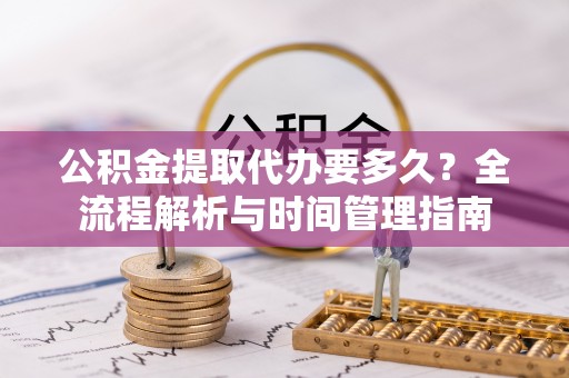 彰武公积金提取代办要多久？全流程解析与时间管理指南