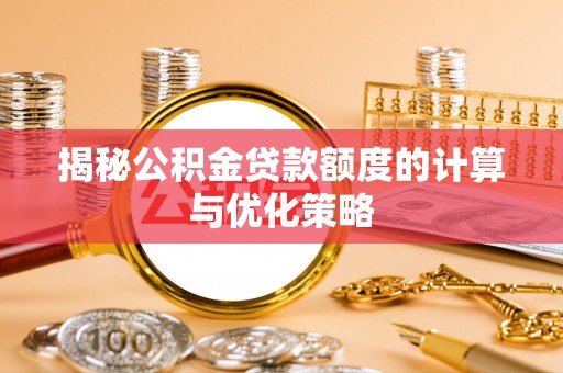 彰武揭秘公积金贷款额度的计算与优化策略