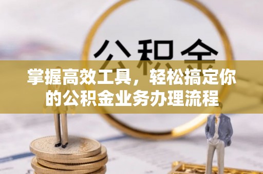 彰武掌握高效工具，轻松搞定你的公积金业务办理流程