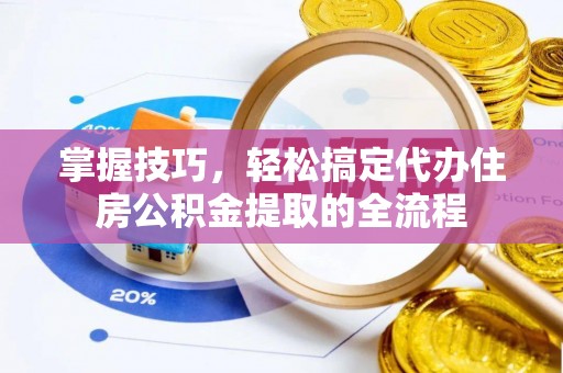 彰武掌握技巧，轻松搞定代办住房公积金提取的全流程