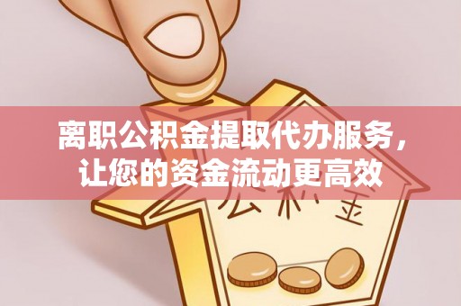彰武离职公积金提取代办服务，让您的资金流动更高效