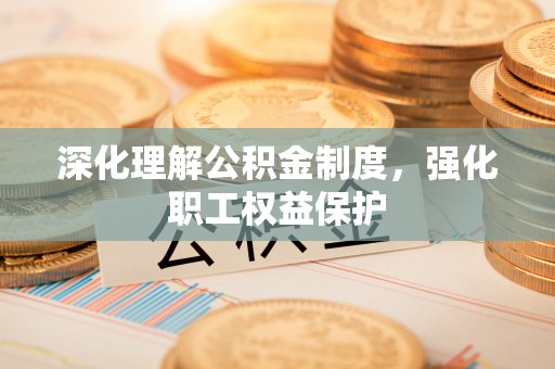 彰武深化理解公积金制度，强化职工权益保护