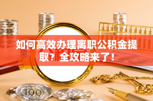 彰武如何高效办理离职公积金提取？全攻略来了！