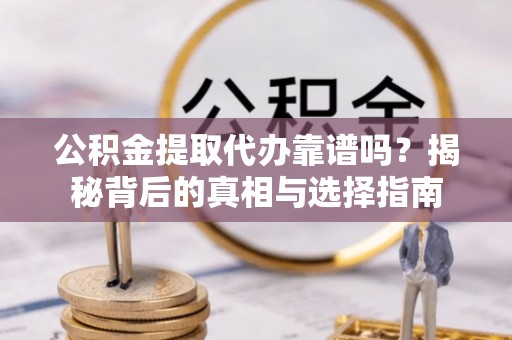彰武公积金提取代办靠谱吗？揭秘背后的真相与选择指南