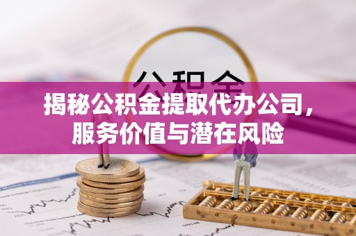 彰武揭秘公积金提取代办公司，服务价值与潜在风险