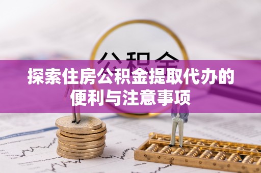 彰武探索住房公积金提取代办的便利与注意事项