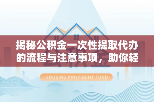 彰武揭秘公积金一次性提取代办的流程与注意事项，助你轻松搞定财务规划