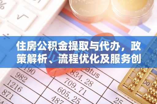 彰武住房公积金提取与代办，政策解析、流程优化及服务创新