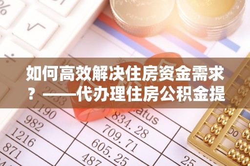 彰武如何高效解决住房资金需求？——代办理住房公积金提取服务全解析