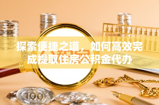 彰武探索便捷之道，如何高效完成提取住房公积金代办