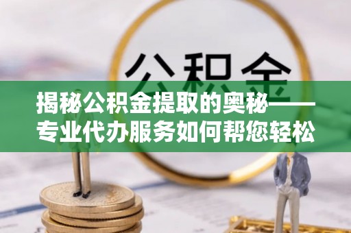 彰武揭秘公积金提取的奥秘——专业代办服务如何帮您轻松搞定