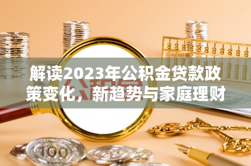 彰武解读2023年公积金贷款政策变化，新趋势与家庭理财规划