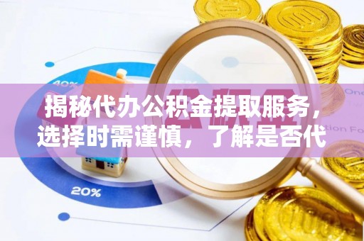 彰武揭秘代办公积金提取服务，选择时需谨慎，了解是否代办公积金提取可靠吗？