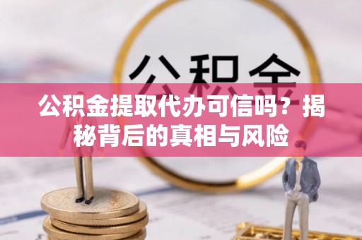 彰武公积金提取代办可信吗？揭秘背后的真相与风险