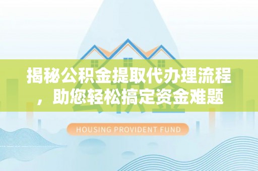 彰武揭秘公积金提取代办理流程，助您轻松搞定资金难题