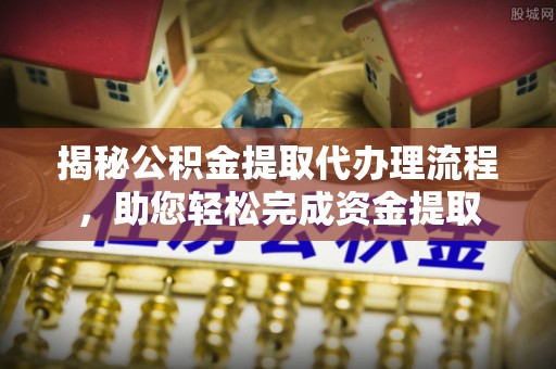 彰武揭秘公积金提取代办理流程，助您轻松完成资金提取