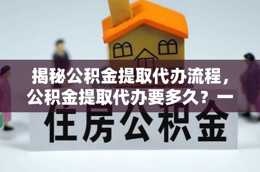彰武揭秘公积金提取代办流程，公积金提取代办要多久？一文读懂
