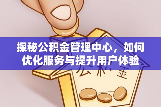 彰武探秘公积金管理中心，如何优化服务与提升用户体验