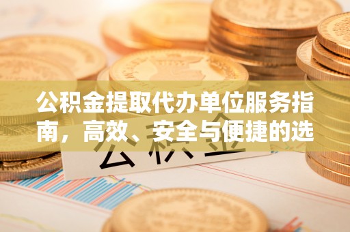 彰武公积金提取代办单位服务指南，高效、安全与便捷的选择