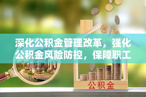 彰武深化公积金管理改革，强化公积金风险防控，保障职工权益