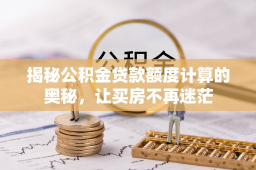彰武揭秘公积金贷款额度计算的奥秘，让买房不再迷茫