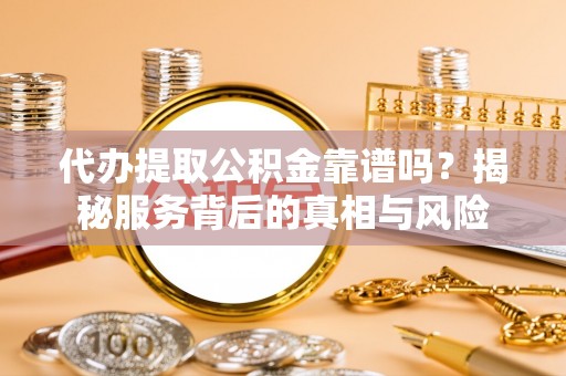 彰武代办提取公积金靠谱吗？揭秘服务背后的真相与风险
