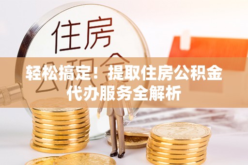 彰武轻松搞定！提取住房公积金代办服务全解析