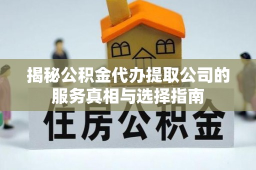 彰武揭秘公积金代办提取公司的服务真相与选择指南