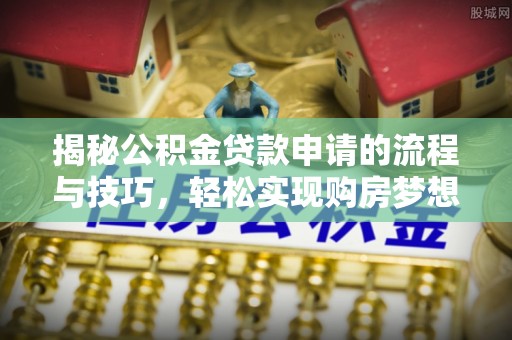 彰武揭秘公积金贷款申请的流程与技巧，轻松实现购房梦想