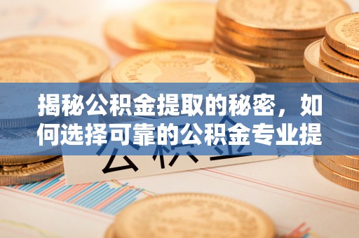 彰武揭秘公积金提取的秘密，如何选择可靠的公积金专业提取代办服务