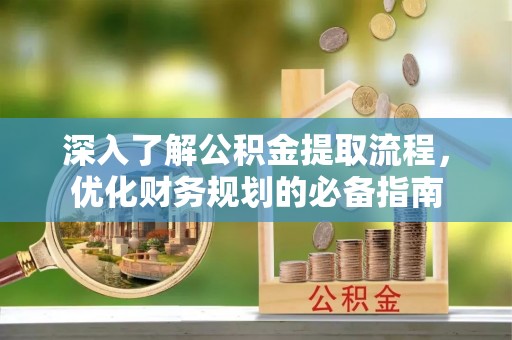 彰武深入了解公积金提取流程，优化财务规划的必备指南