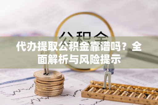 彰武代办提取公积金靠谱吗？全面解析与风险提示